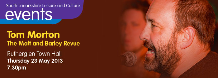 Thursday 23 May 2013. Fair Pley present
Tom Morton - The Malt and Barley Revue.
Time; 7.30pm, Tickets; £11.50 / £10.00 (concession). Rutherglen Town Hall.