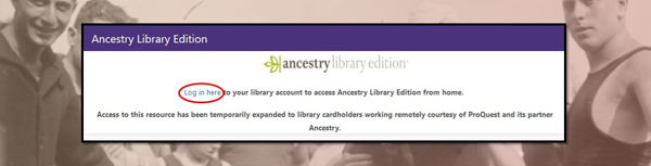 Log in here to your library account to access Ancestory Library Edition from home.  Access to this resource has been temporarily expanded to library cardholders working remotely courtesy of PrQuest and its partner Ancestry